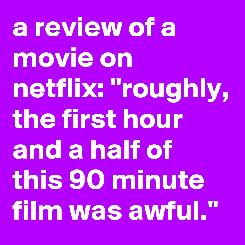 a review of a movie on netflix: "roughly, the first hour and a half of this 90 minute film was awful."