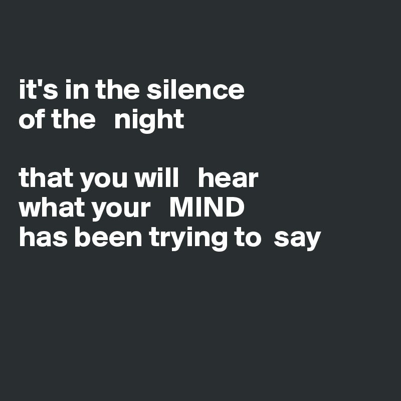 

it's in the silence 
of the   night 

that you will   hear  
what your   MIND
has been trying to  say



