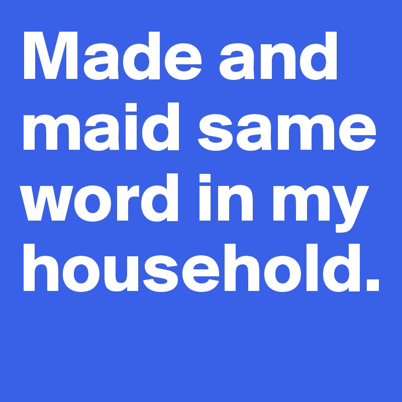 Made and maid same word in my household.
