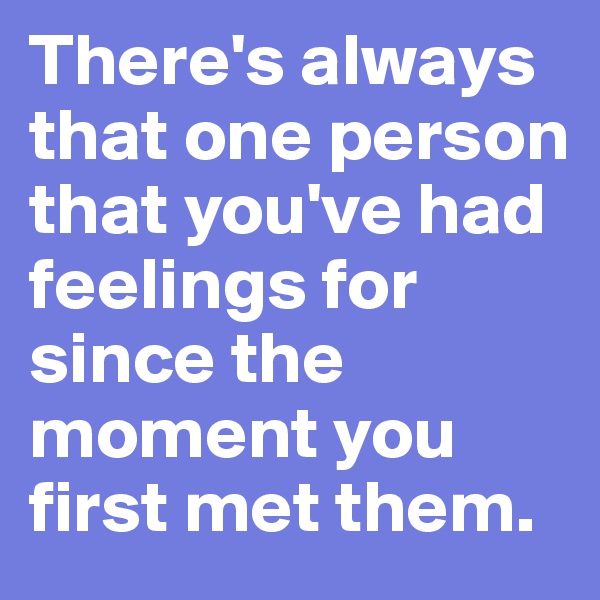 There's always that one person that you've had feelings for since the moment you first met them.