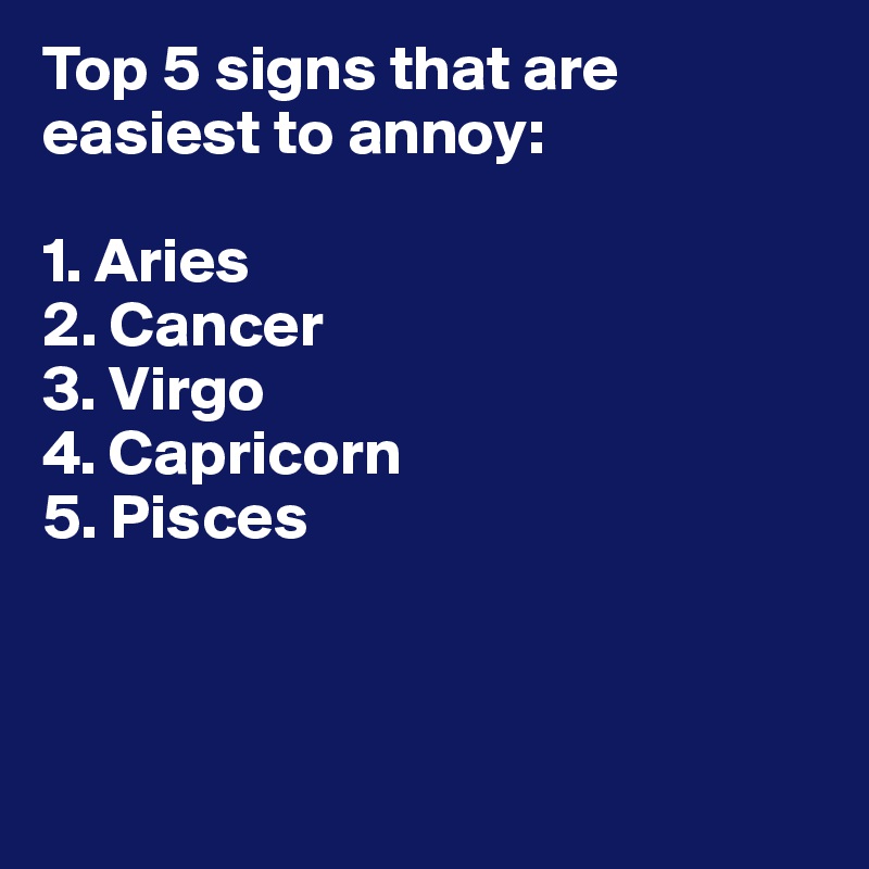 Top 5 signs that are easiest to annoy:

1. Aries
2. Cancer
3. Virgo
4. Capricorn
5. Pisces



