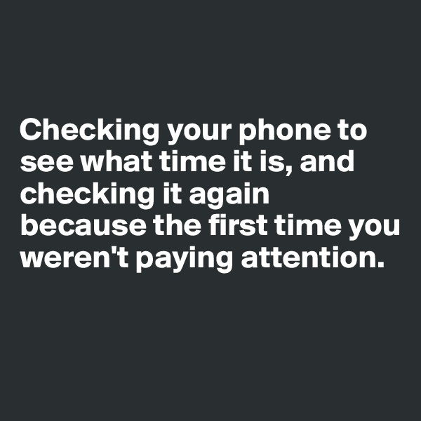 


Checking your phone to see what time it is, and checking it again because the first time you weren't paying attention.


