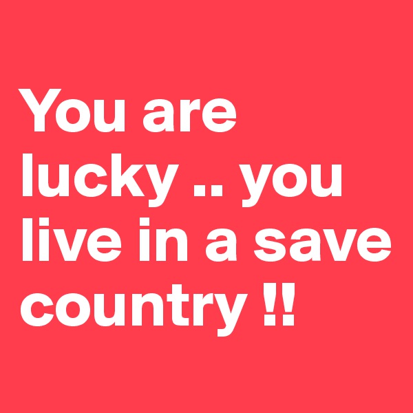 
You are lucky .. you live in a save country !!