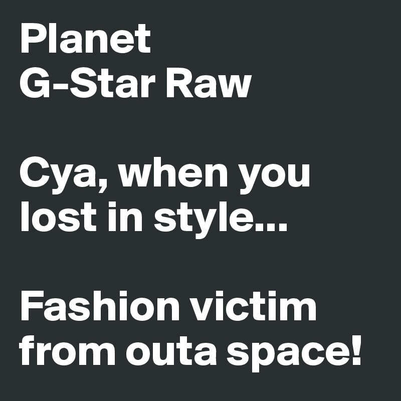 Planet 
G-Star Raw

Cya, when you lost in style...

Fashion victim from outa space!