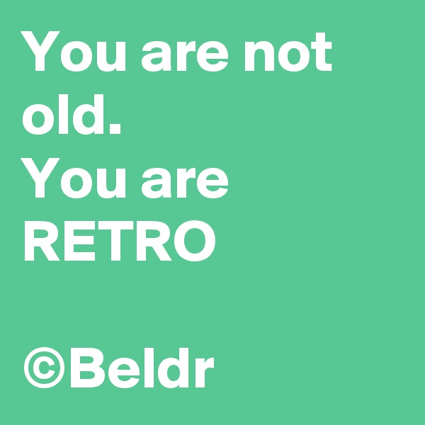 You are not old.
You are RETRO

©Beldr