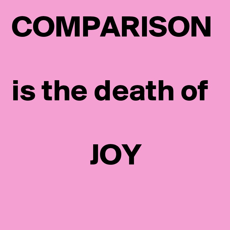 COMPARISON

is the death of

             JOY