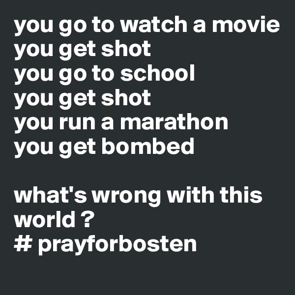 you go to watch a movie
you get shot
you go to school
you get shot
you run a marathon
you get bombed

what's wrong with this world ?
# prayforbosten
