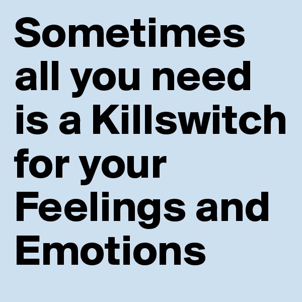 Sometimes all you need is a Killswitch for your Feelings and Emotions