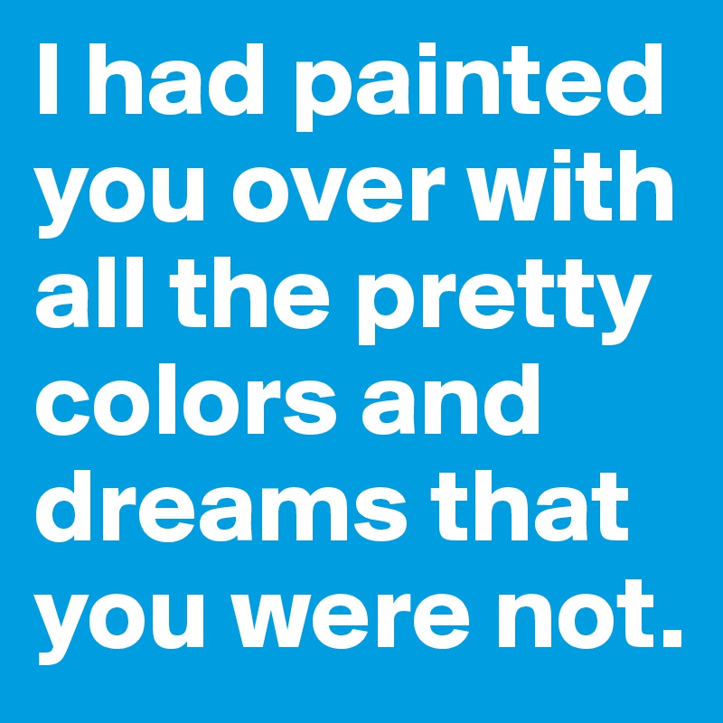 I had painted you over with all the pretty colors and dreams that you were not.  