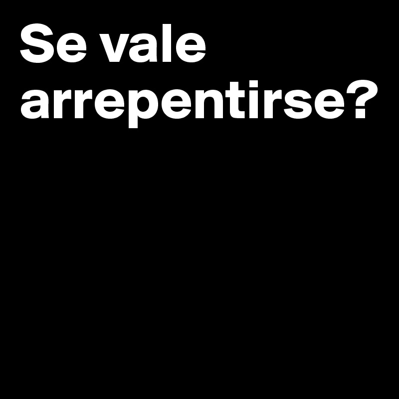 Se vale
arrepentirse?



