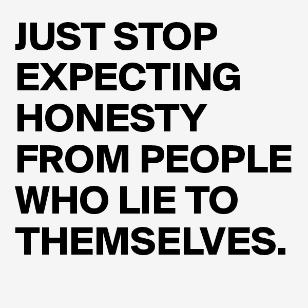 JUST STOP EXPECTING HONESTY FROM PEOPLE WHO LIE TO THEMSELVES.