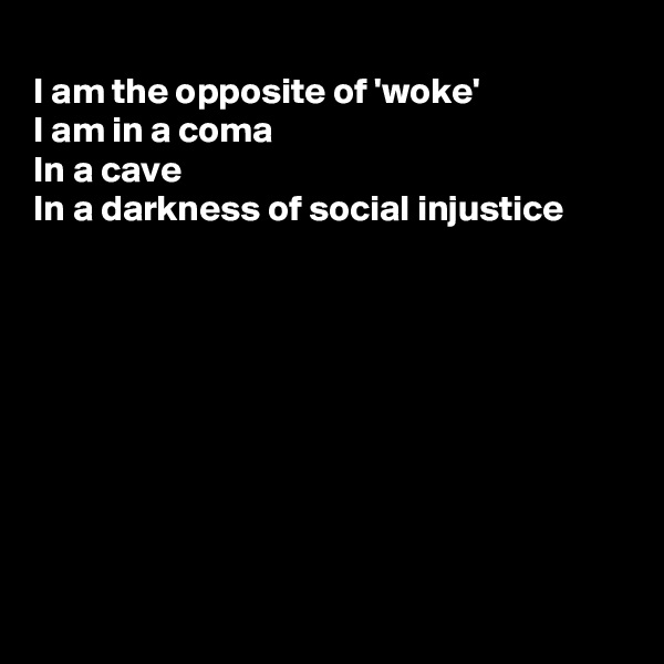 
I am the opposite of 'woke'
I am in a coma
In a cave 
In a darkness of social injustice









