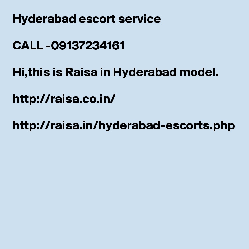 Hyderabad escort service 

CALL -09137234161   

Hi,this is Raisa in Hyderabad model.

http://raisa.co.in/

http://raisa.in/hyderabad-escorts.php

