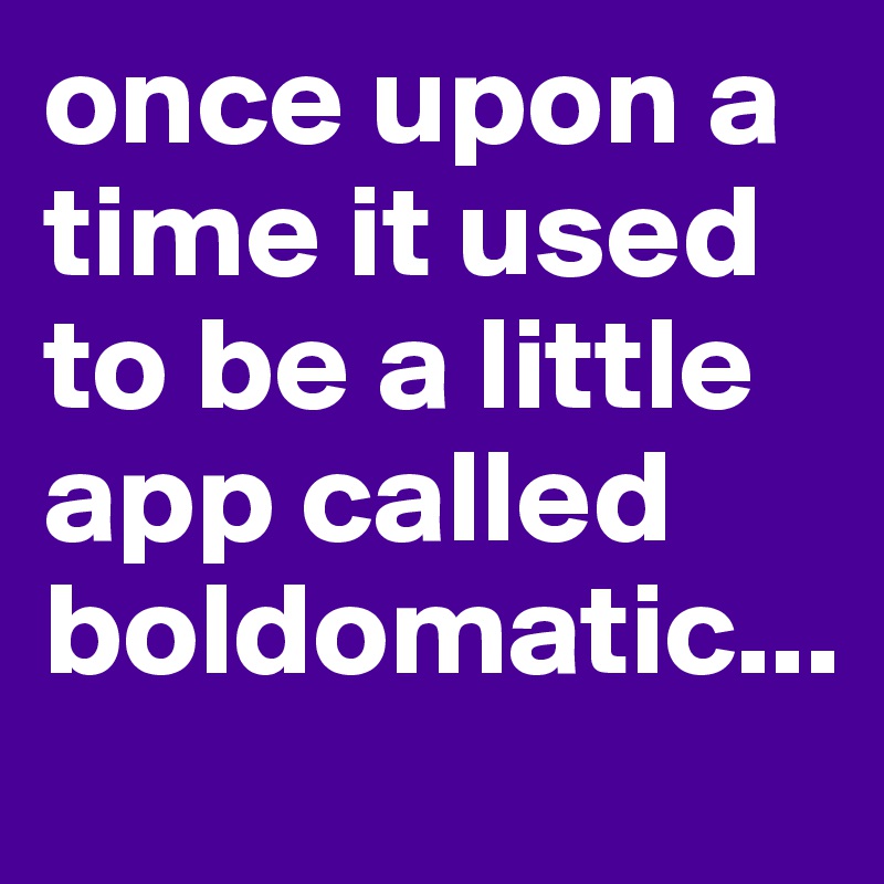 once upon a time it used to be a little app called boldomatic...