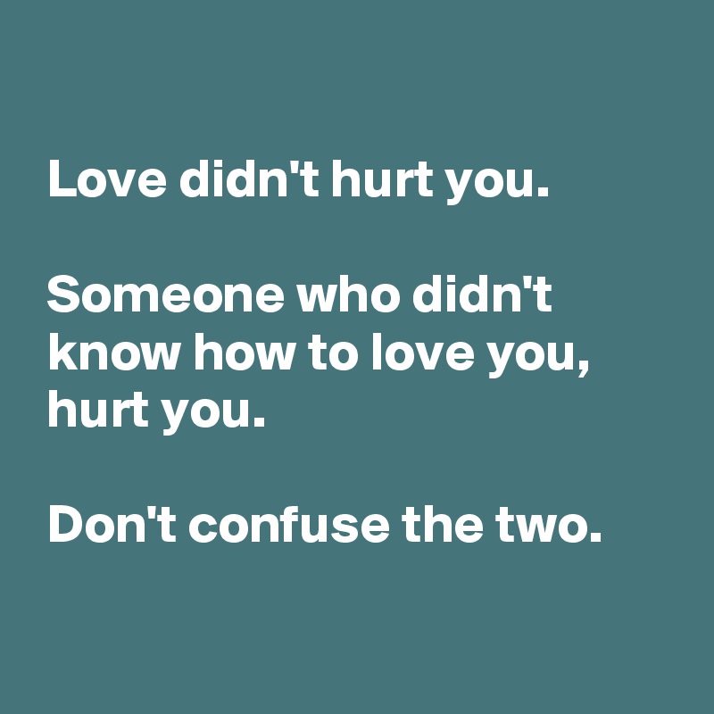 Love didn't hurt you. Someone who didn't know how to love you, hurt you ...
