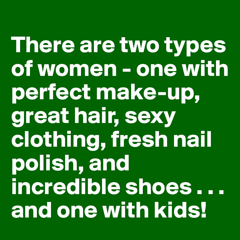 
There are two types of women - one with perfect make-up, great hair, sexy clothing, fresh nail polish, and incredible shoes . . . and one with kids!