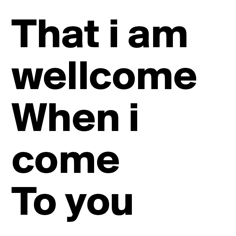 that-i-am-wellcome-when-i-come-to-you-post-by-hanna1-on-boldomatic