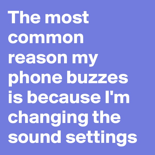 The most common reason my phone buzzes is because I'm changing the sound settings