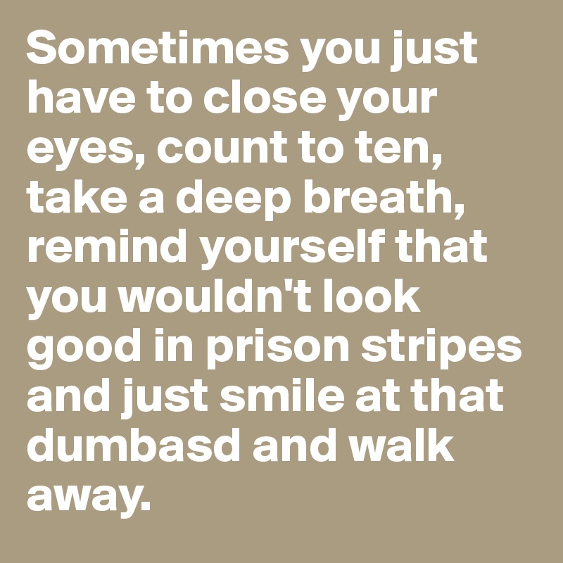 Sometimes you just have to close your eyes, count to ten, take a deep breath, remind yourself that you wouldn't look good in prison stripes and just smile at that dumbasd and walk away.