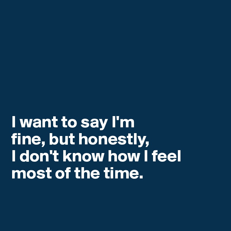 





I want to say I'm 
fine, but honestly, 
I don't know how I feel most of the time.


