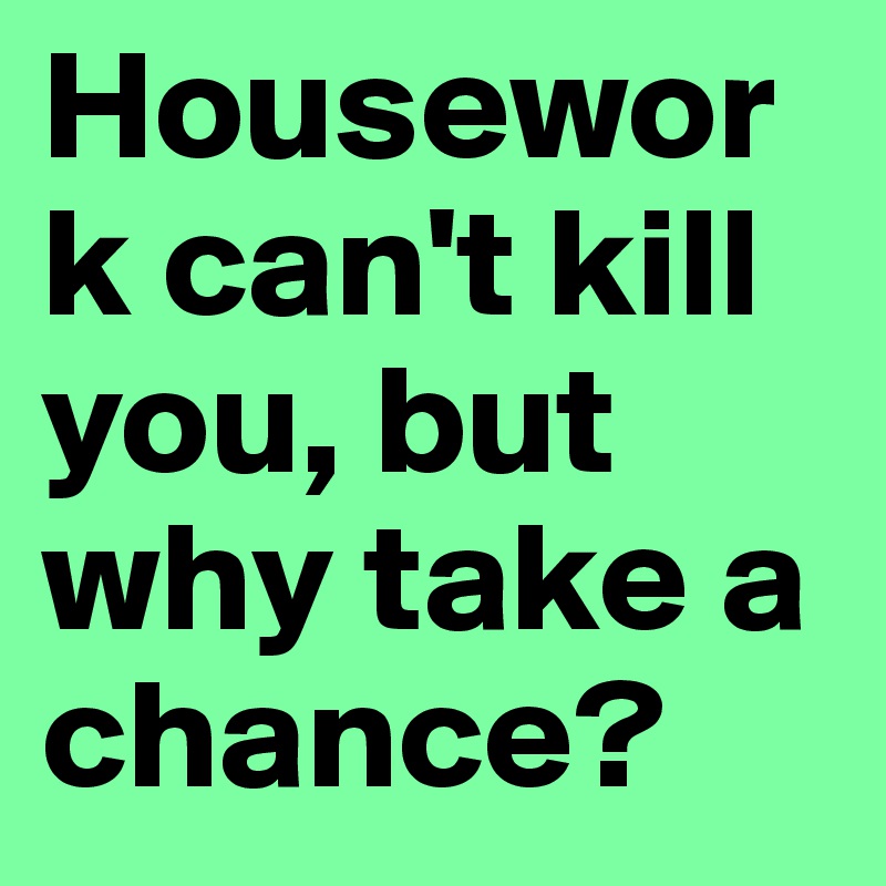 Housework can't kill you, but why take a chance?