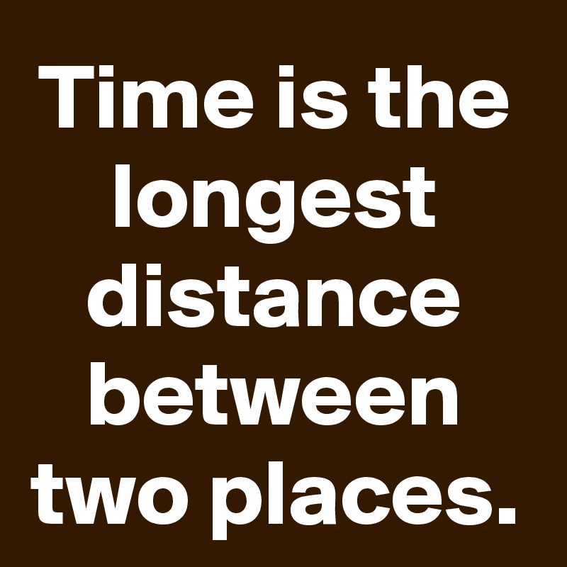 time-is-the-longest-distance-between-two-places-post-by-schnudelhupf