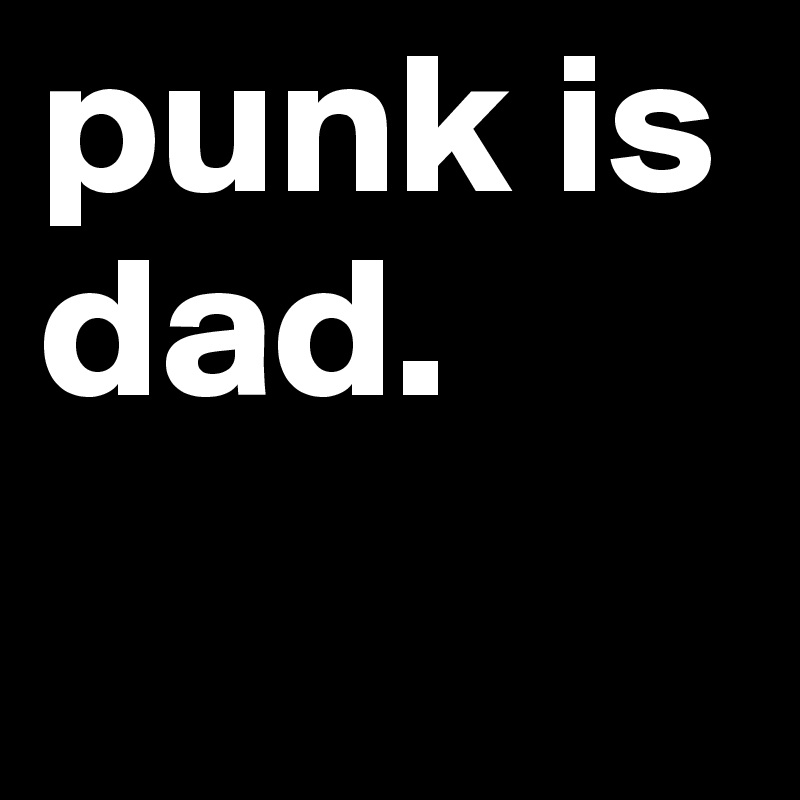punk is dad.