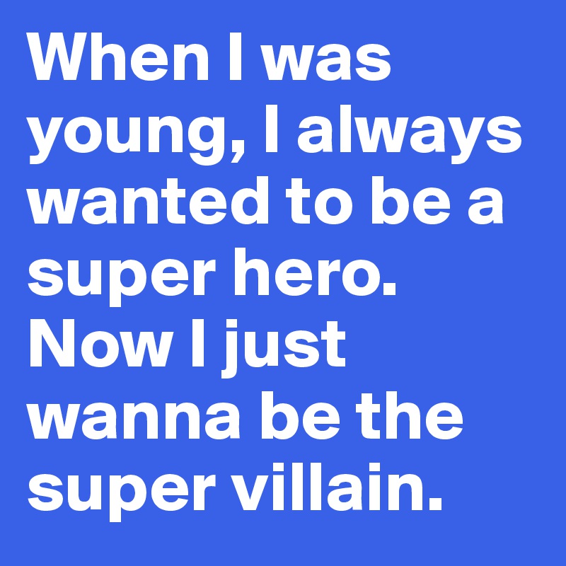 When I was young, I always wanted to be a super hero.
Now I just wanna be the super villain.