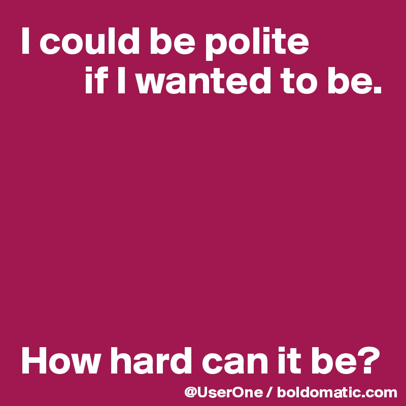 I could be polite
        if I wanted to be.






How hard can it be?