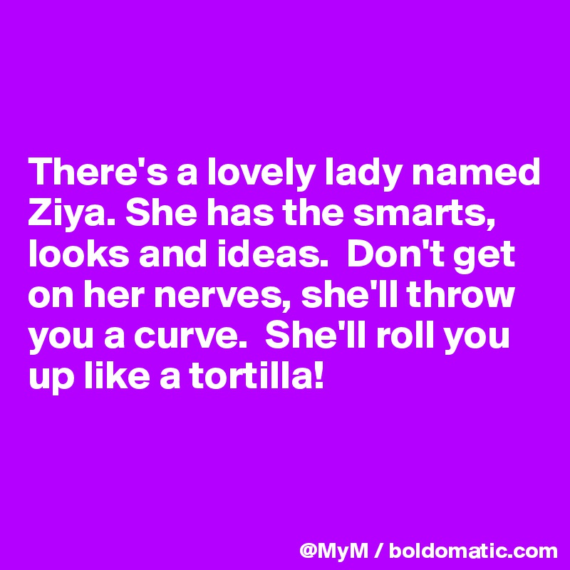 


There's a lovely lady named Ziya. She has the smarts, looks and ideas.  Don't get on her nerves, she'll throw you a curve.  She'll roll you up like a tortilla!


