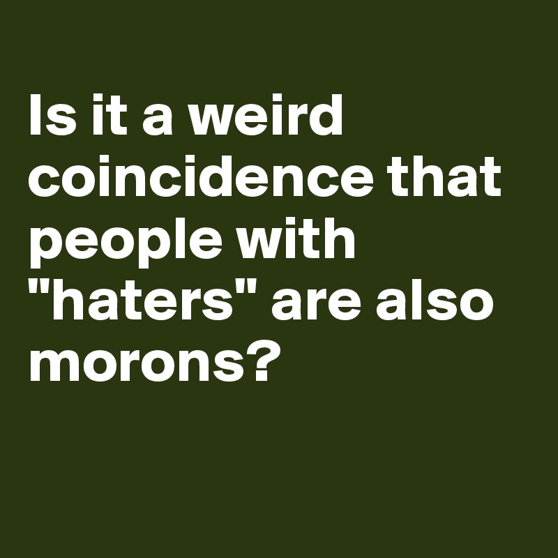 
Is it a weird coincidence that people with "haters" are also morons?

