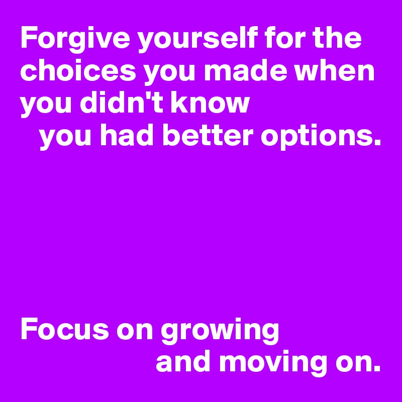 Forgive yourself for the choices you made when you didn't know 
   you had better options.





Focus on growing
                     and moving on.