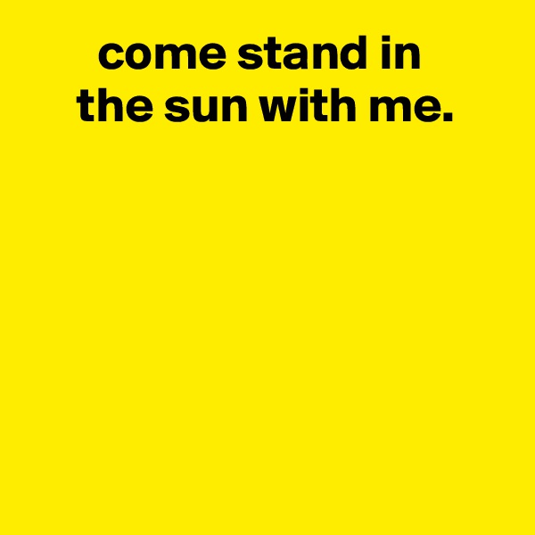        come stand in
     the sun with me.






