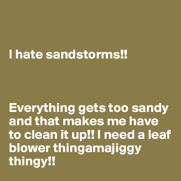 


I hate sandstorms!! 



Everything gets too sandy and that makes me have to clean it up!! I need a leaf blower thingamajiggy thingy!!