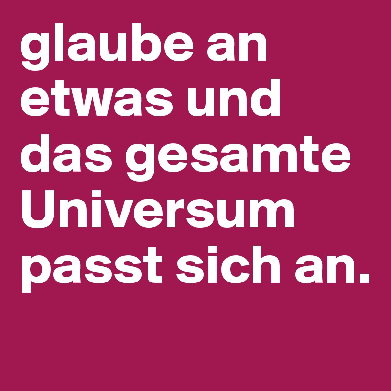 glaube an etwas und das gesamte Universum passt sich an.
