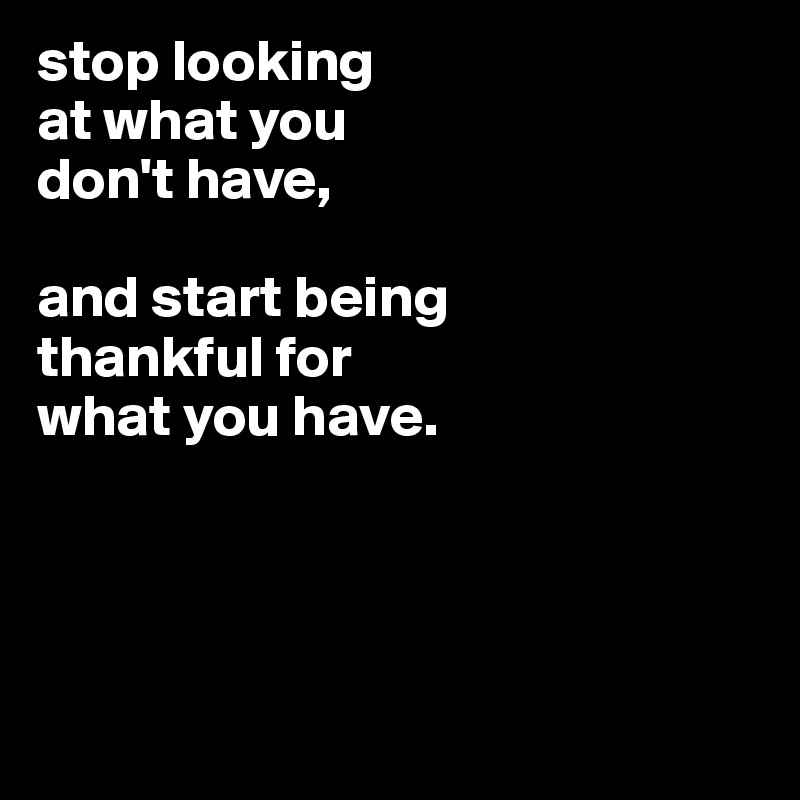 stop looking
at what you
don't have,

and start being
thankful for
what you have.




