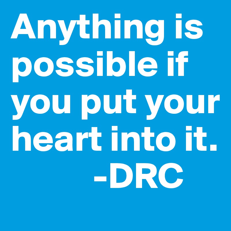 Anything is possible if you put your heart into it.
           -DRC