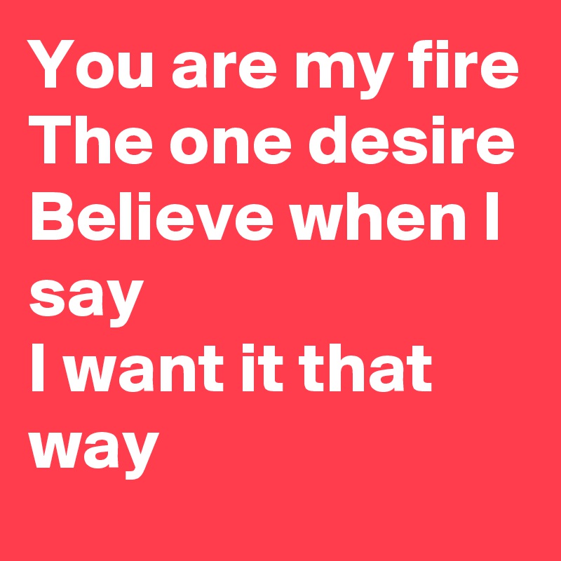 You are my fire
The one desire
Believe when I say
I want it that way