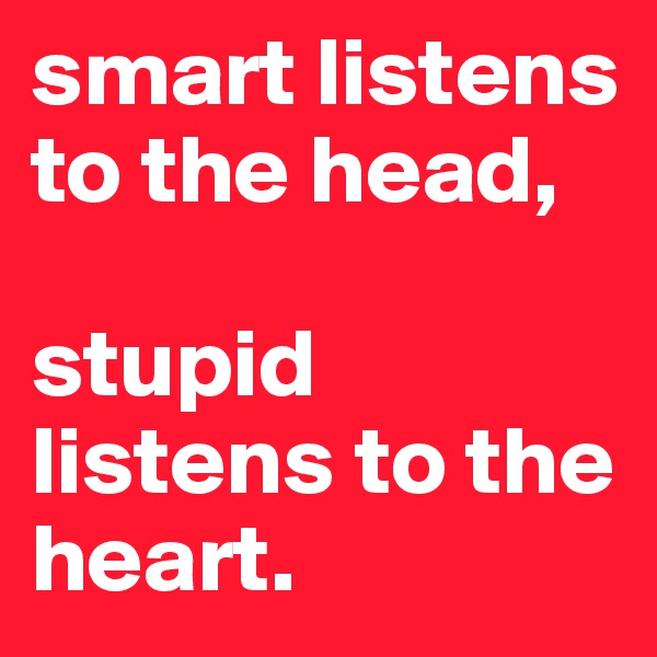 smart listens to the head, 

stupid listens to the heart.