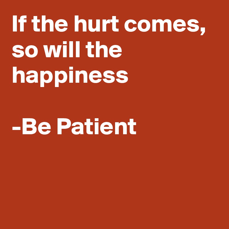If the hurt comes, so will the happiness

-Be Patient


    