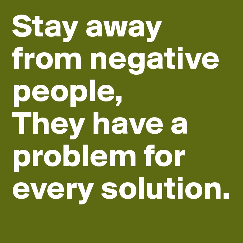 Stay away from negative people,
They have a problem for every solution.