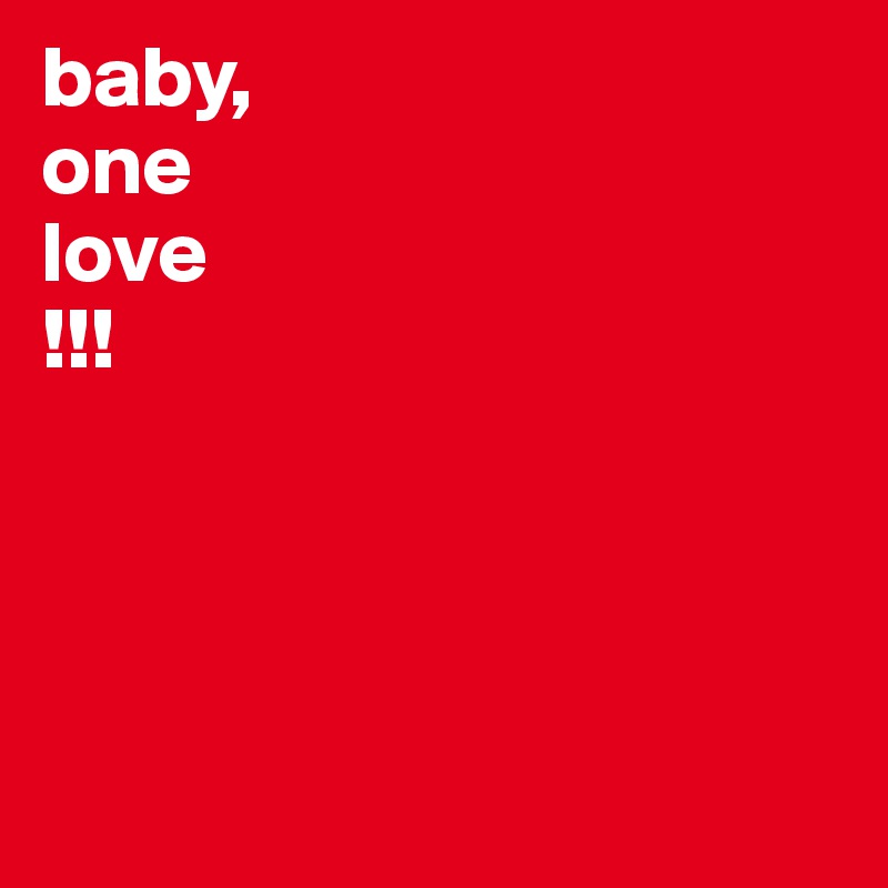 baby, 
one
love
!!!




