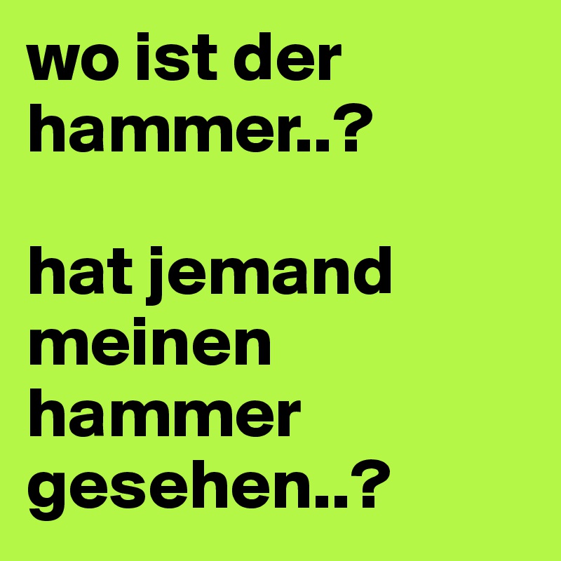 wo ist der hammer..?

hat jemand meinen hammer gesehen..?