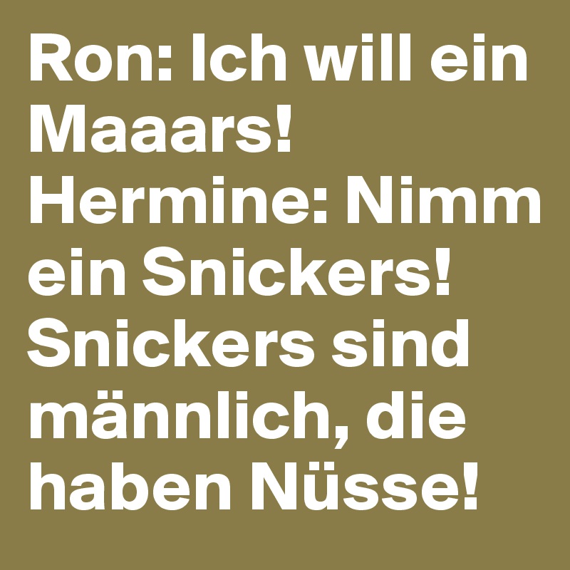 Ron: Ich will ein Maaars!
Hermine: Nimm ein Snickers! Snickers sind männlich, die haben Nüsse!