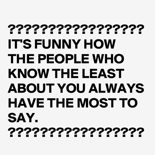 
?????????????????
IT'S FUNNY HOW THE PEOPLE WHO KNOW THE LEAST ABOUT YOU ALWAYS HAVE THE MOST TO SAY.
?????????????????