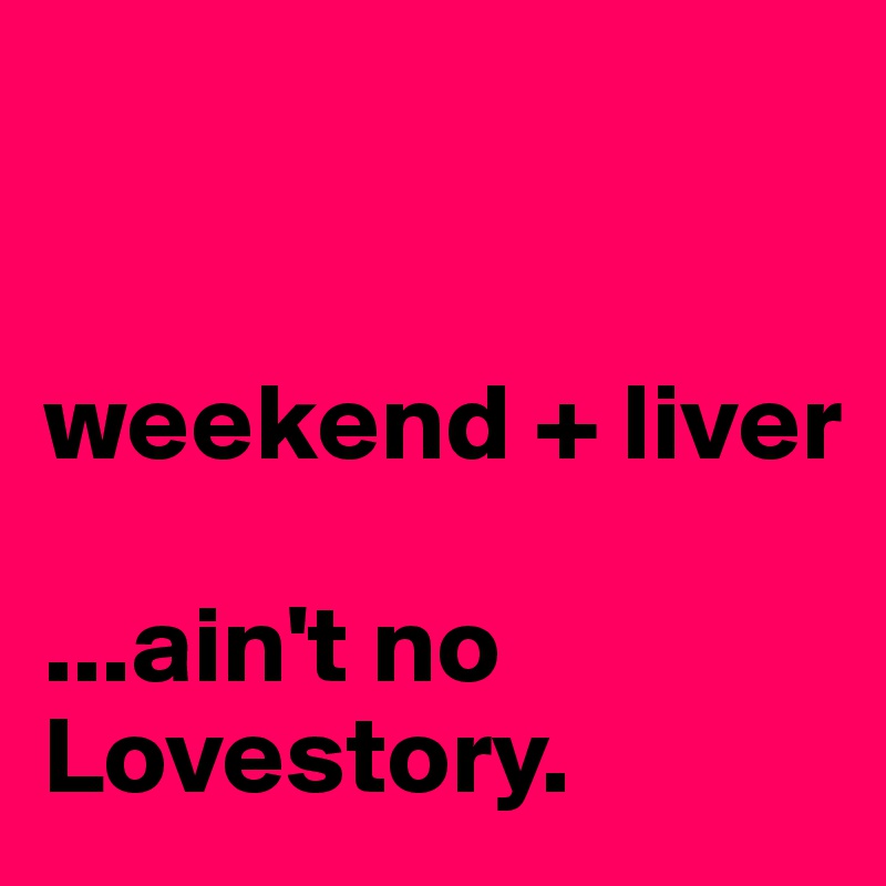 


weekend + liver 

...ain't no Lovestory.