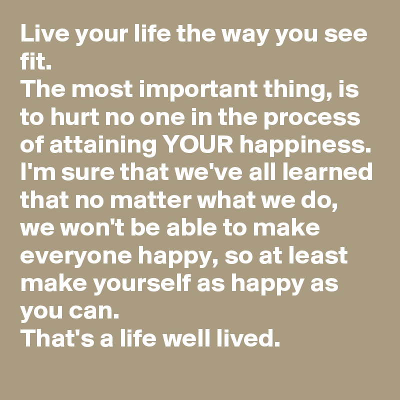 Live Your Life The Way You See Fit The Most Important Thing Is To Hurt No