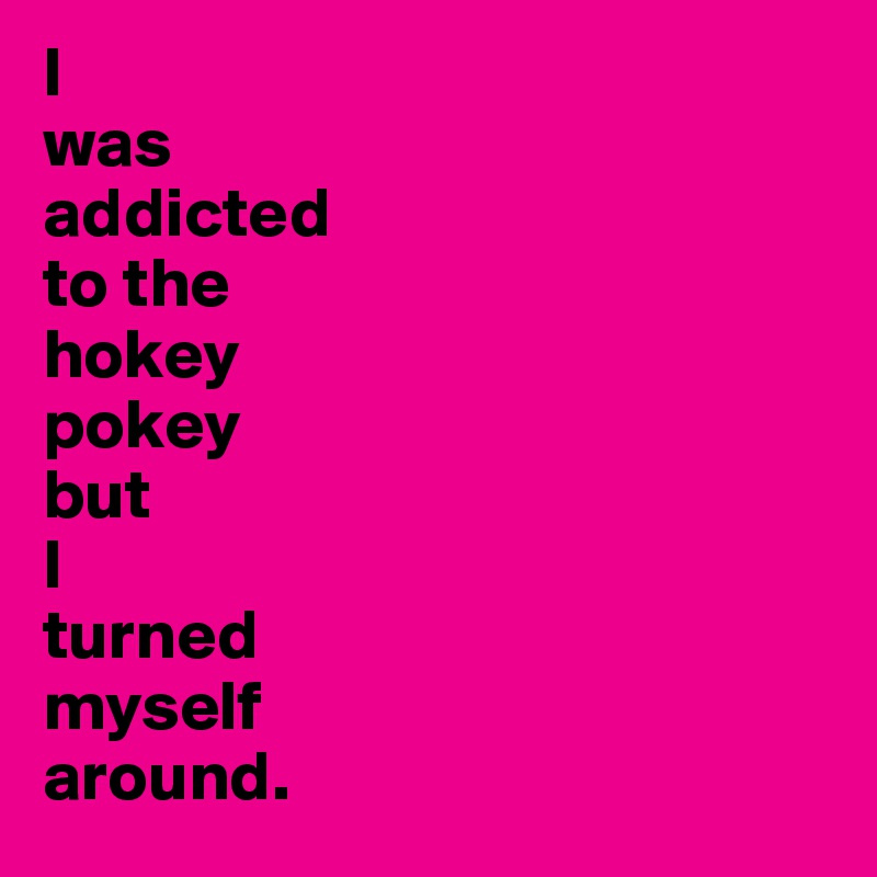 I
was
addicted
to the
hokey
pokey
but
I
turned
myself
around. 