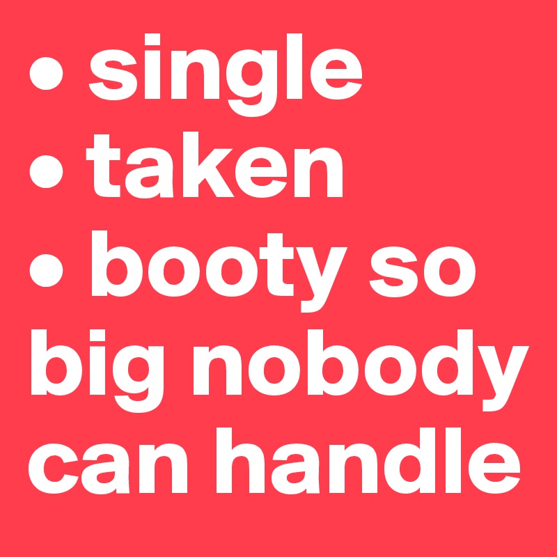 • single 
• taken
• booty so big nobody can handle