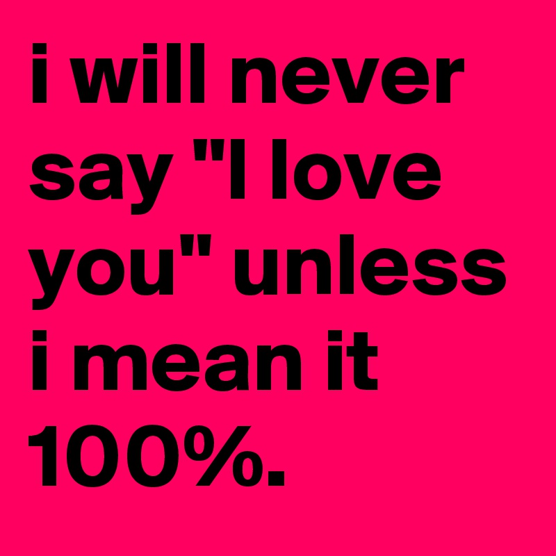 i will never say "l love you" unless i mean it 100%.